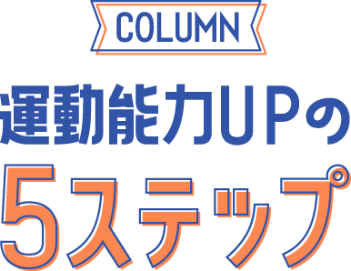 COLUMN 運動能力UPの5ステップ