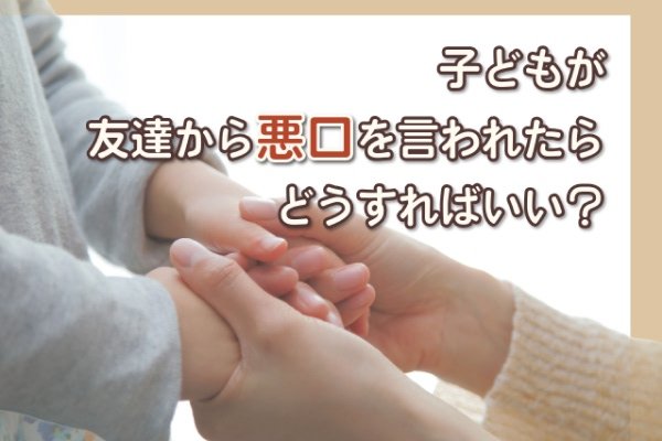 「友達から悪口を言われて、つらい」子どもがうちあけてきた時、どうすればいい？