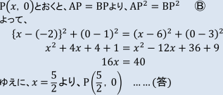 P(x, 0)とおくと、AP=BPより、AP二乗=BP二乗 まるB　よって、　{x-(-2)}二乗+(0-1)二乗=(x-6)二乗+(0-3)二乗　x二乗+4x+4+1=x二乗-12x+36+9　16x=40　ゆえに、x=5/2より、P(5/2, 0) ……(答)